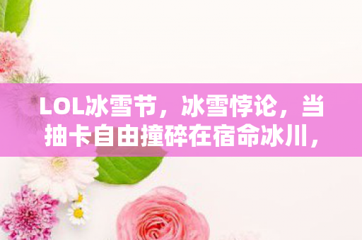 LOL冰雪节,冰雪悖论,当抽卡自由撞碎在宿命冰川,你的灵魂震颤了吗? LOL冰雪节,冰雪悖论,当抽卡自由撞碎在宿命冰川,你的灵魂震颤了吗?