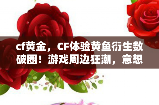 cf黄金,CF体验黄鱼衍生数破圈!游戏周边狂潮,意想不到的败家之旅! cf黄金,CF体验黄鱼衍生数破圈!游戏周边狂潮,意想不到的败家之旅!