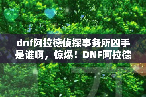 dnf阿拉德侦探事务所凶手是谁啊，惊爆！DNF阿拉德侦探案背后，500万隐情曝光，真相让人吓一跳！