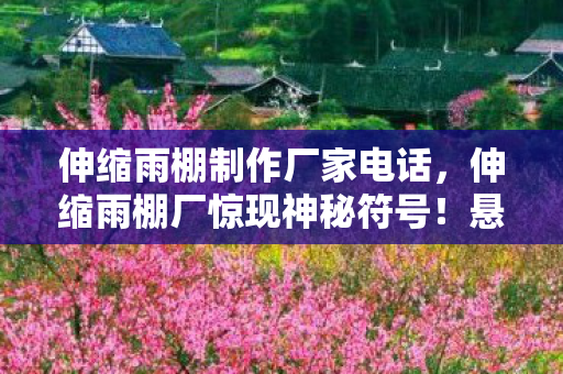 伸缩雨棚制作厂家电话，伸缩雨棚厂惊现神秘符号！悬案迷踪，毛骨悚然真相等你揭晓