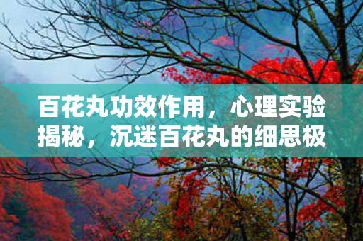 百花丸功效作用,心理实验揭秘,沉迷百花丸的细思极恐自我麻醉之旅 百花丸功效作用,心理实验揭秘,沉迷百花丸的细思极恐自我麻醉之旅