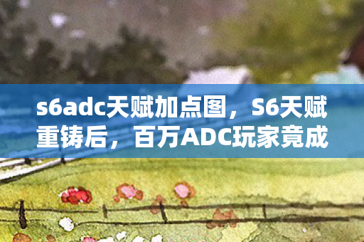 s6adc天赋加点图,S6天赋重铸后,百万ADC玩家竟成弃子?他们的故事让人泪目 s6adc天赋加点图,S6天赋重铸后,百万ADC玩家竟成弃子?他们的故事让人泪目
