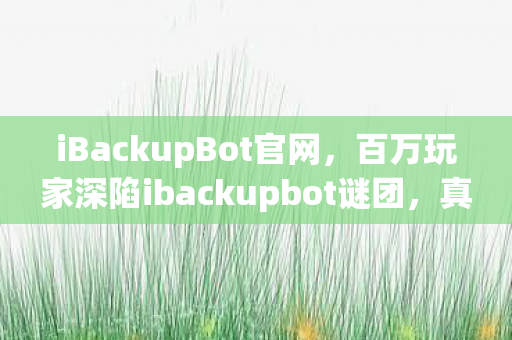 iBackupBot官网,百万玩家深陷ibackupbot谜团,真相揭晓时集体破防了! iBackupBot官网,百万玩家深陷ibackupbot谜团,真相揭晓时集体破防了!