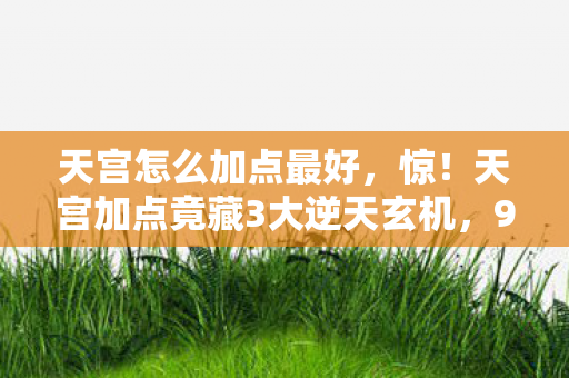 天宫怎么加点最好，惊！天宫加点竟藏3大逆天玄机，99%玩家都栽在这！