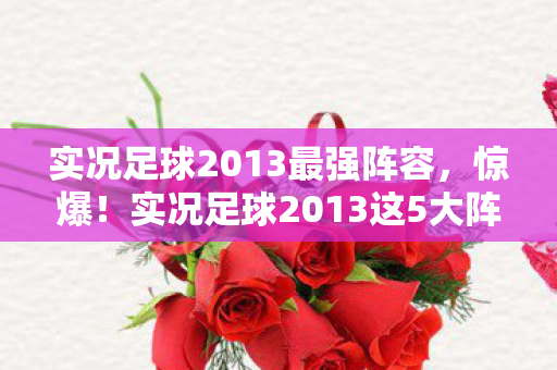 实况足球2013最强阵容,惊爆!实况足球2013这5大阵容,竟藏着让对手崩溃的秘密武器? 实况足球2013最强阵容,惊爆!实况足球2013这5大阵容,竟藏着让对手崩溃的秘密武器?