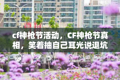 cf神枪节活动,CF神枪节真相,笑着抽自己耳光说退坑,落差里笑着笑着却哭了 cf神枪节活动,CF神枪节真相,笑着抽自己耳光说退坑,落差里笑着笑着却哭了