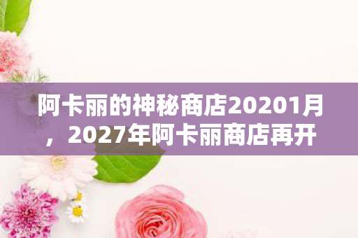 阿卡丽的神秘商店20201月,2027年阿卡丽商店再开?5折猫腻多到离谱,这波韭菜割得我手都酸了! 阿卡丽的神秘商店20201月,2027年阿卡丽商店再开?5折猫腻多到离谱,这波韭菜割得我手都酸了!