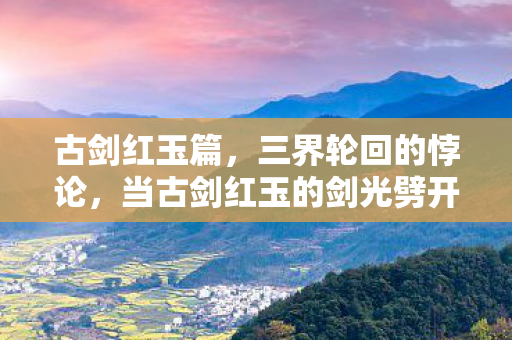 古剑红玉篇,三界轮回的悖论,当古剑红玉的剑光劈开中年灵魂的震颤 古剑红玉篇,三界轮回的悖论,当古剑红玉的剑光劈开中年灵魂的震颤
