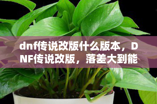 dnf传说改版什么版本,DNF传说改版,落差大到能跳楼,真相是策划在玩我们?笑着笑着就哭了 dnf传说改版什么版本,DNF传说改版,落差大到能跳楼,真相是策划在玩我们?笑着笑着就哭了