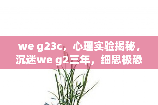 we g23c,心理实验揭秘,沉迷we g2三年,细思极恐的自我囚禁 we g23c,心理实验揭秘,沉迷we g2三年,细思极恐的自我囚禁