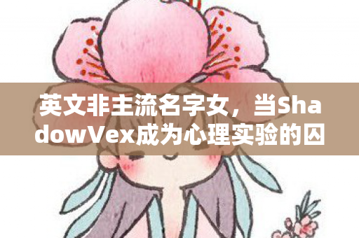 英文非主流名字女,当ShadowVex成为心理实验的囚徒,我沉迷游戏的细思极恐自白 英文非主流名字女,当ShadowVex成为心理实验的囚徒,我沉迷游戏的细思极恐自白