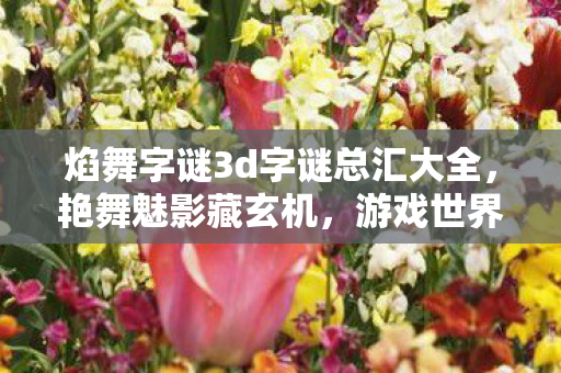 焰舞字谜3d字谜总汇大全,艳舞魅影藏玄机,游戏世界悬案,毛骨悚然自掘坟墓 焰舞字谜3d字谜总汇大全,艳舞魅影藏玄机,游戏世界悬案,毛骨悚然自掘坟墓