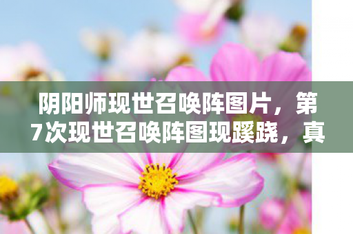 阴阳师现世召唤阵图片,第7次现世召唤阵图现蹊跷,真相揭晓瞬间后背发凉! 阴阳师现世召唤阵图片,第7次现世召唤阵图现蹊跷,真相揭晓瞬间后背发凉!