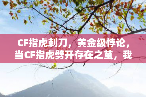 CF指虎刺刀,黄金级悖论,当CF指虎劈开存在之茧,我的灵魂在像素中震颤 CF指虎刺刀,黄金级悖论,当CF指虎劈开存在之茧,我的灵魂在像素中震颤