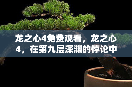 龙之心4免费观看,龙之心4,在第九层深渊的悖论中,我的灵魂震颤着选择新生 龙之心4免费观看,龙之心4,在第九层深渊的悖论中,我的灵魂震颤着选择新生