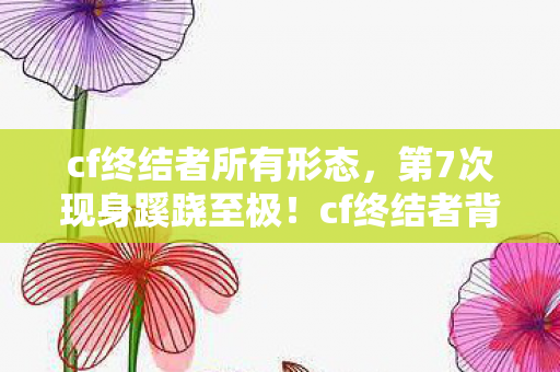 cf终结者所有形态,第7次现身蹊跷至极!cf终结者背后真相,让人后背发凉! cf终结者所有形态,第7次现身蹊跷至极!cf终结者背后真相,让人后背发凉!