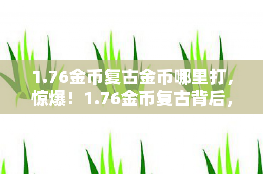 1.76金币复古金币哪里打，惊爆！1.76金币复古背后，竟藏着99%玩家不知的秘密？