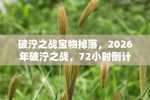 破泞之战宝物掉落,2026年破泞之战,72小时倒计时,人类文明存亡在此一举? 破泞之战宝物掉落,2026年破泞之战,72小时倒计时,人类文明存亡在此一举?