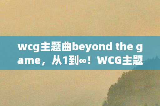 wcg主题曲beyond the game,从1到∞!WCG主题曲炸裂回归,老玩家泪目,这旋律竟藏着时光密码? wcg主题曲beyond the game,从1到∞!WCG主题曲炸裂回归,老玩家泪目,这旋律竟藏着时光密码?