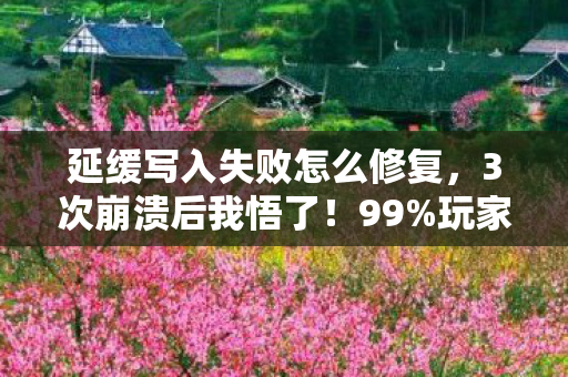 延缓写入失败怎么修复，3次崩溃后我悟了！99%玩家踩坑的延缓写入陷阱，你的存档还在悬崖边？