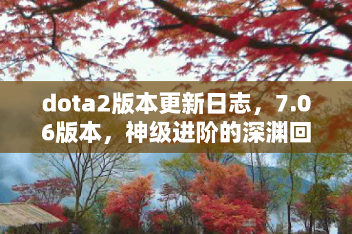 dota2版本更新日志，7.06版本，神级进阶的深渊回响——当满级成为灵魂的枷锁