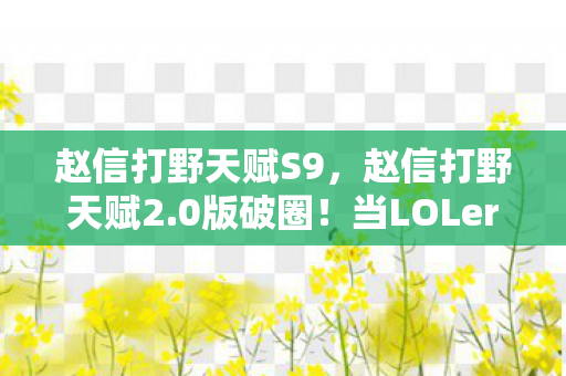 赵信打野天赋S9，赵信打野天赋2.0版破圈！当LOLer把三次元钱包都砸进二次元战场