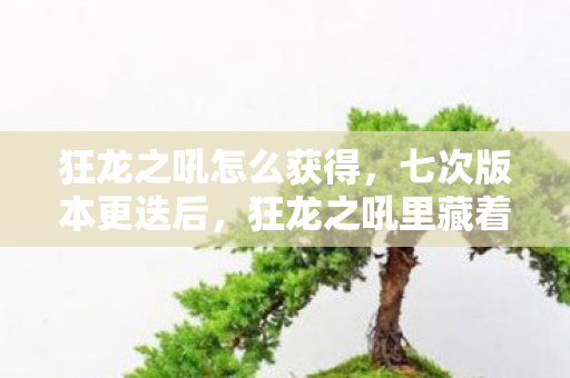 狂龙之吼怎么获得，七次版本更迭后，狂龙之吼里藏着多少老玩家不敢触碰的真相？