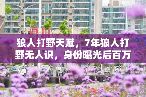 狼人打野天赋,7年狼人打野无人识,身份曝光后百万玩家泪目,他竟是…… 狼人打野天赋,7年狼人打野无人识,身份曝光后百万玩家泪目,他竟是……