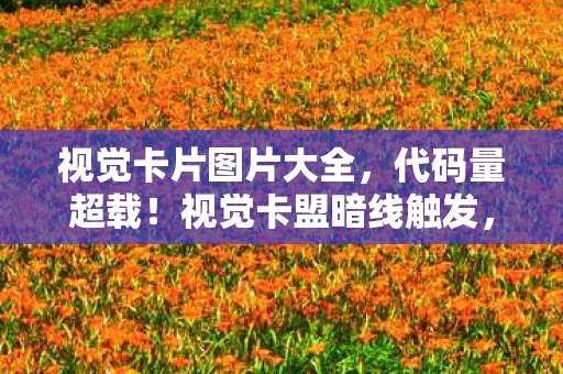 视觉卡片图片大全,代码量超载!视觉卡盟暗线触发,你的神经末梢正在头皮发麻 视觉卡片图片大全,代码量超载!视觉卡盟暗线触发,你的神经末梢正在头皮发麻