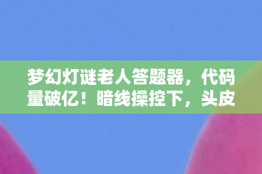 梦幻灯谜老人答题器，代码量破亿！暗线操控下，头皮发麻的梦幻灯谜老人数字暴动