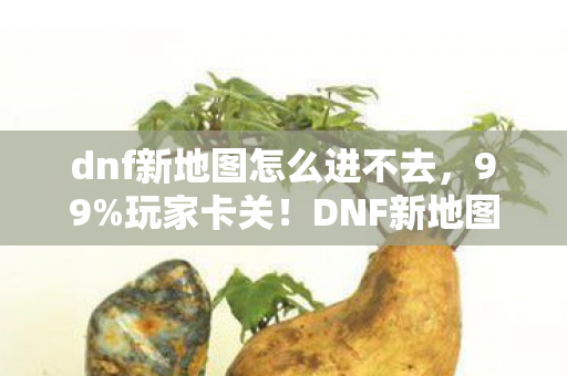 dnf新地图怎么进不去,99%玩家卡关!DNF新地图3大隐藏入口+5分钟速通心得,错过再等半年! dnf新地图怎么进不去,99%玩家卡关!DNF新地图3大隐藏入口+5分钟速通心得,错过再等半年!