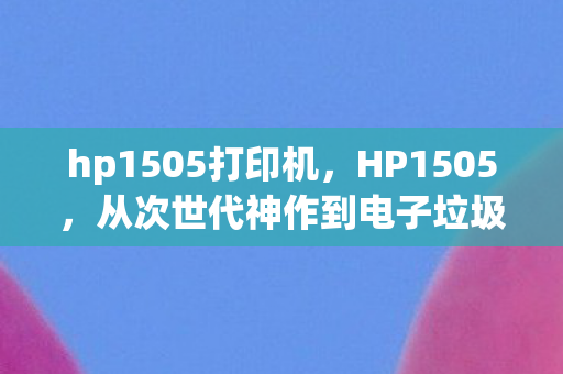 hp1505打印机，HP1505，从次世代神作到电子垃圾，笑着骂完真相后我哭了