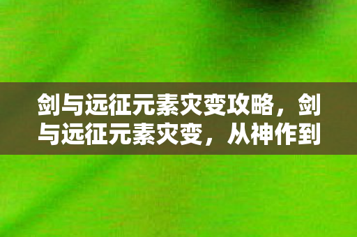 剑与远征元素灾变攻略,剑与远征元素灾变,从神作到神坑的落差真相,笑着笑着就哭了 剑与远征元素灾变攻略,剑与远征元素灾变,从神作到神坑的落差真相,笑着笑着就哭了