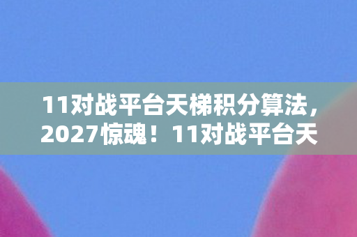 11对战平台天梯积分算法，2027惊魂！11对战平台天梯悬案，线索交织，毛骨悚然真相待揭
