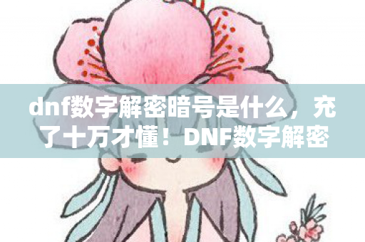 dnf数字解密暗号是什么,充了十万才懂!DNF数字解密暗号背后藏着让钱包吓一跳的隐情 dnf数字解密暗号是什么,充了十万才懂!DNF数字解密暗号背后藏着让钱包吓一跳的隐情