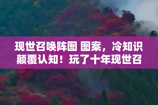 现世召唤阵图 图案，冷知识颠覆认知！玩了十年现世召唤阵，真相让我目瞪口呆