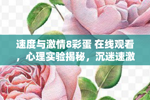 速度与激情8彩蛋 在线观看,心理实验揭秘,沉迷速激8彩蛋竟成细思极恐的自我囚笼 速度与激情8彩蛋 在线观看,心理实验揭秘,沉迷速激8彩蛋竟成细思极恐的自我囚笼