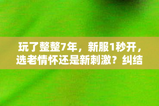 玩了整整7年,新服1秒开,选老情怀还是新刺激?纠结! 玩了整整7年,新服1秒开,选老情怀还是新刺激?纠结!