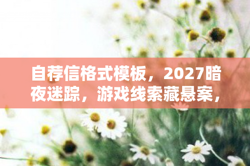 自荐信格式模板,2027暗夜迷踪,游戏线索藏悬案,毛骨悚然真相待揭 自荐信格式模板,2027暗夜迷踪,游戏线索藏悬案,毛骨悚然真相待揭