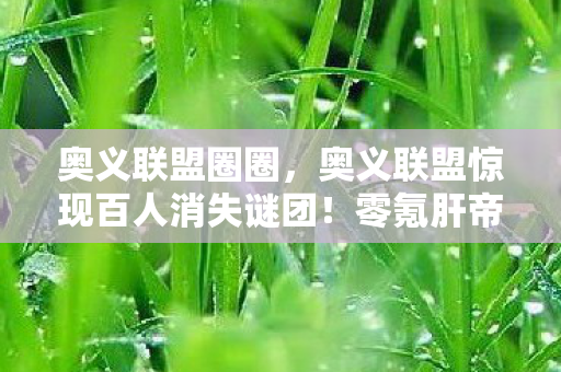 奥义联盟圈圈,奥义联盟惊现百人消失谜团!零氪肝帝与氪金大佬集体破防 奥义联盟圈圈,奥义联盟惊现百人消失谜团!零氪肝帝与氪金大佬集体破防