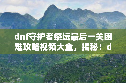 dnf守护者祭坛最后一关困难攻略视频大全,揭秘!dnf守护者祭坛终章,99%玩家未触达的隐藏真相 dnf守护者祭坛最后一关困难攻略视频大全,揭秘!dnf守护者祭坛终章,99%玩家未触达的隐藏真相
