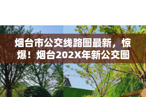 烟台市公交线路图最新,惊爆!烟台202X年新公交图藏3大神线路,通勤族狂喜? 烟台市公交线路图最新,惊爆!烟台202X年新公交图藏3大神线路,通勤族狂喜?