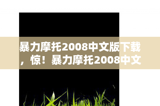 暴力摩托2008中文版下载，惊！暴力摩托2008中文版蹊跷现世，老玩家直呼爷青回！