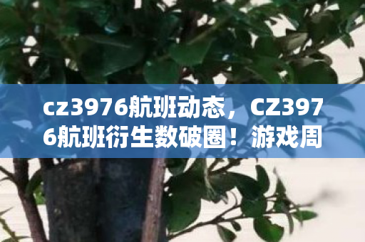 cz3976航班动态,CZ3976航班衍生数破圈!游戏周边狂潮,意想不到的败家之旅启航! cz3976航班动态,CZ3976航班衍生数破圈!游戏周边狂潮,意想不到的败家之旅启航!