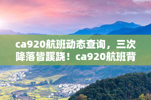 ca920航班动态查询，三次降落皆蹊跷！ca920航班背后真相，让人后背发凉