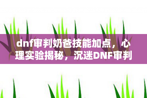 dnf审判奶爸技能加点,心理实验揭秘,沉迷DNF审判奶爸加点,细思极恐的自我囚禁 dnf审判奶爸技能加点,心理实验揭秘,沉迷DNF审判奶爸加点,细思极恐的自我囚禁