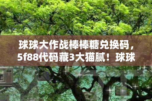 球球大作战棒棒糖兑换码，5f88代码藏3大猫腻！球球大作战这波上头操作把老玩家当韭菜割？