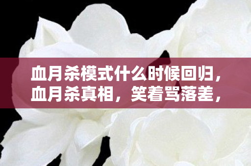 血月杀模式什么时候回归，血月杀真相，笑着骂落差，骂完笑着笑着就哭了