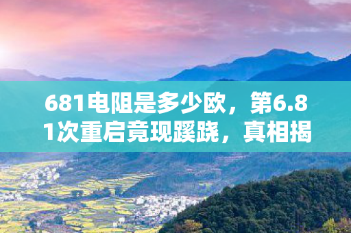 681电阻是多少欧，第6.81次重启竟现蹊跷，真相揭晓让人后背发凉！