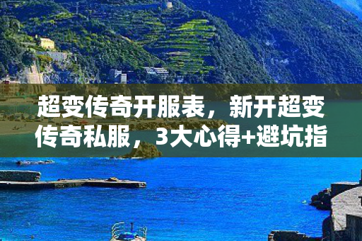 超变传奇开服表，新开超变传奇私服，3大心得+避坑指南，让你少走90%弯路！